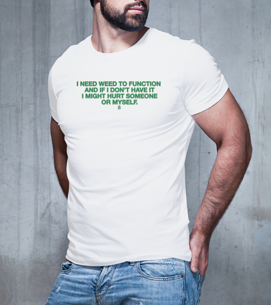 I Need Weed To Function And If I Don't Have It I Might Hurt Someone Or Myself T-Shirt