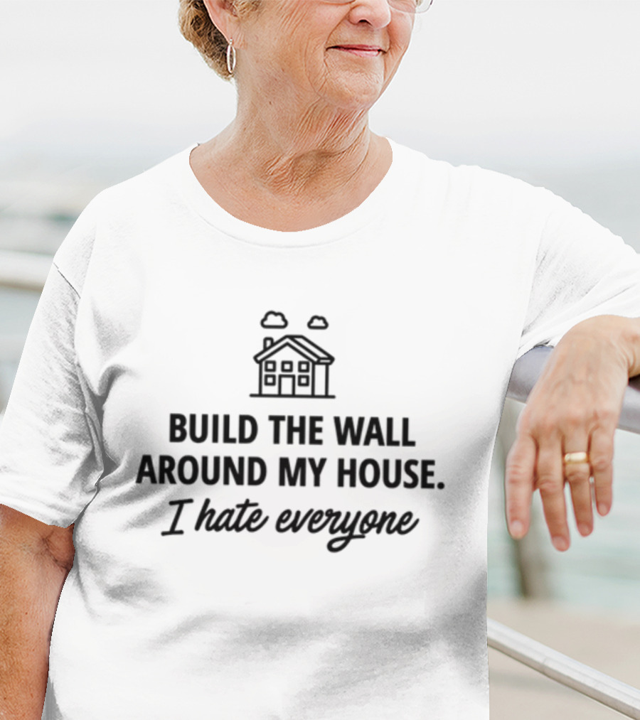 Build The Wall Around My House I Hate Everyone House T-Shirt