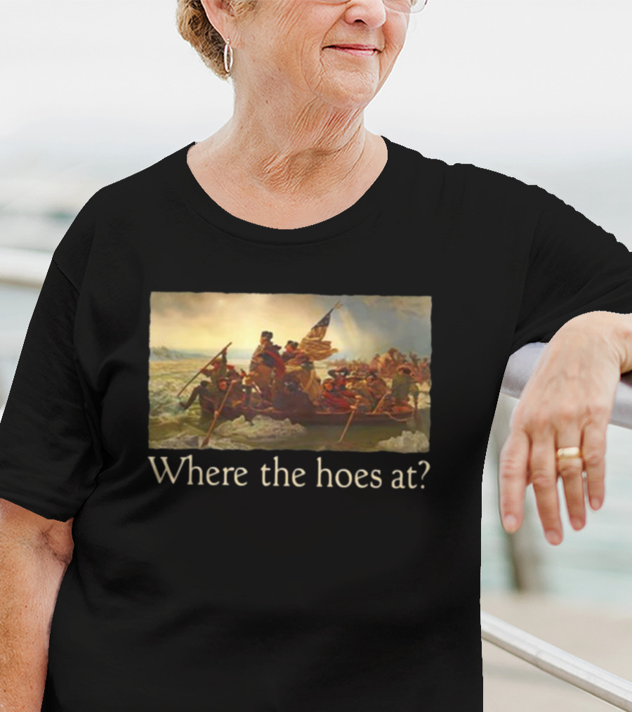 Where The Hoes At Washington Crossing The Delaware Shitheadsteve T-Shirt
