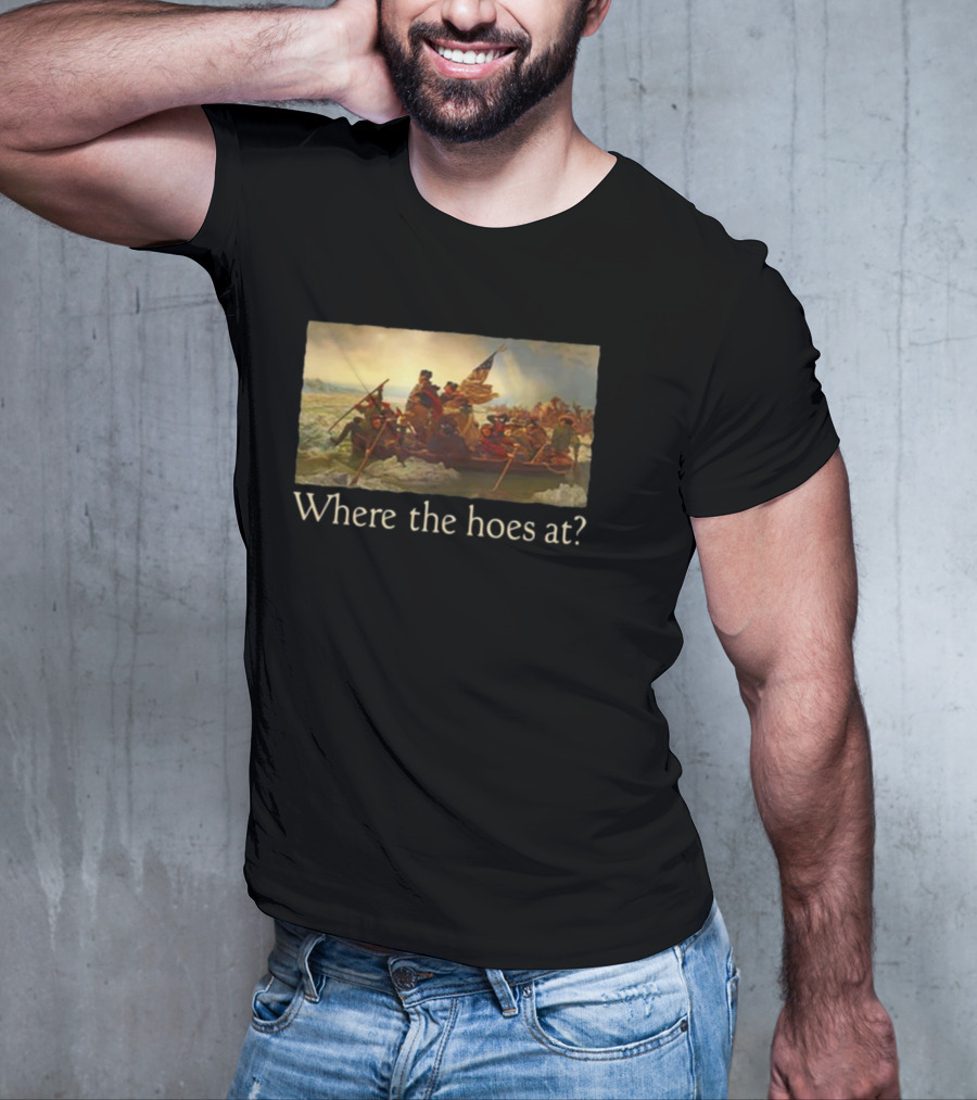 Where The Hoes At Washington Crossing The Delaware Shitheadsteve T-Shirt