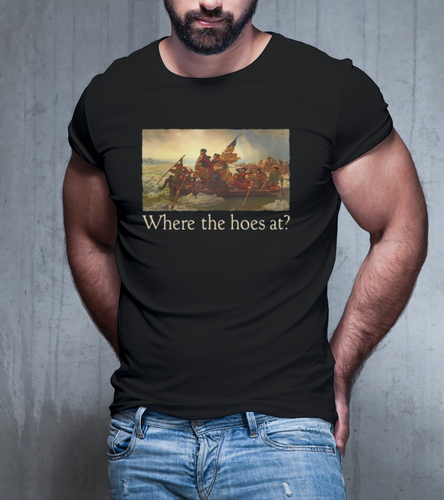 Where The Hoes At Washington Crossing The Delaware Shitheadsteve T-Shirt