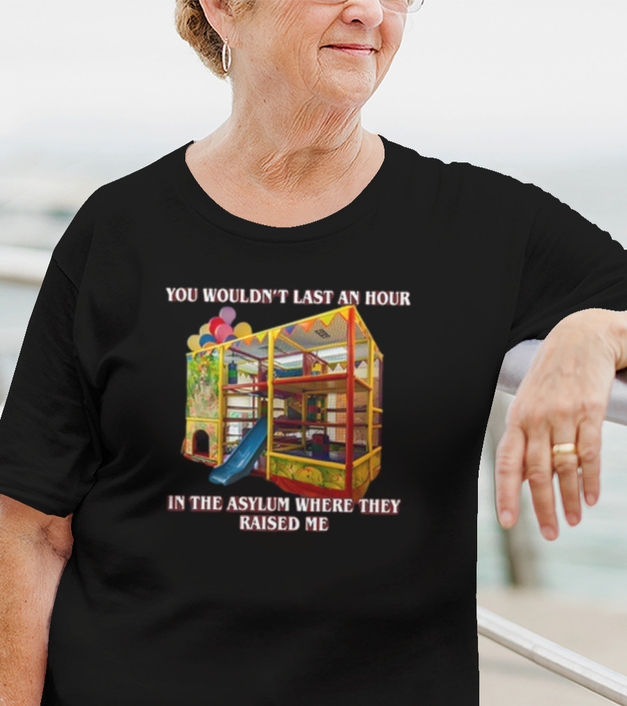 You Wouldn't Last An Hour In The Playhouse Asylum Where They Raised Me T-Shirt