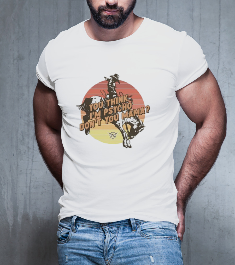 Nick Luciano Vintage Western Rodeo Cowboy You Think I'm Psycho Don't You Mama T-Shirt