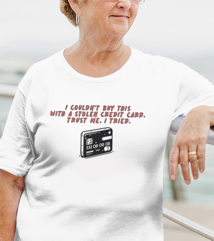 I Couldn't Buy This With A Stolen Credit Card Trust Me I Tried Credit Card T-Shirt