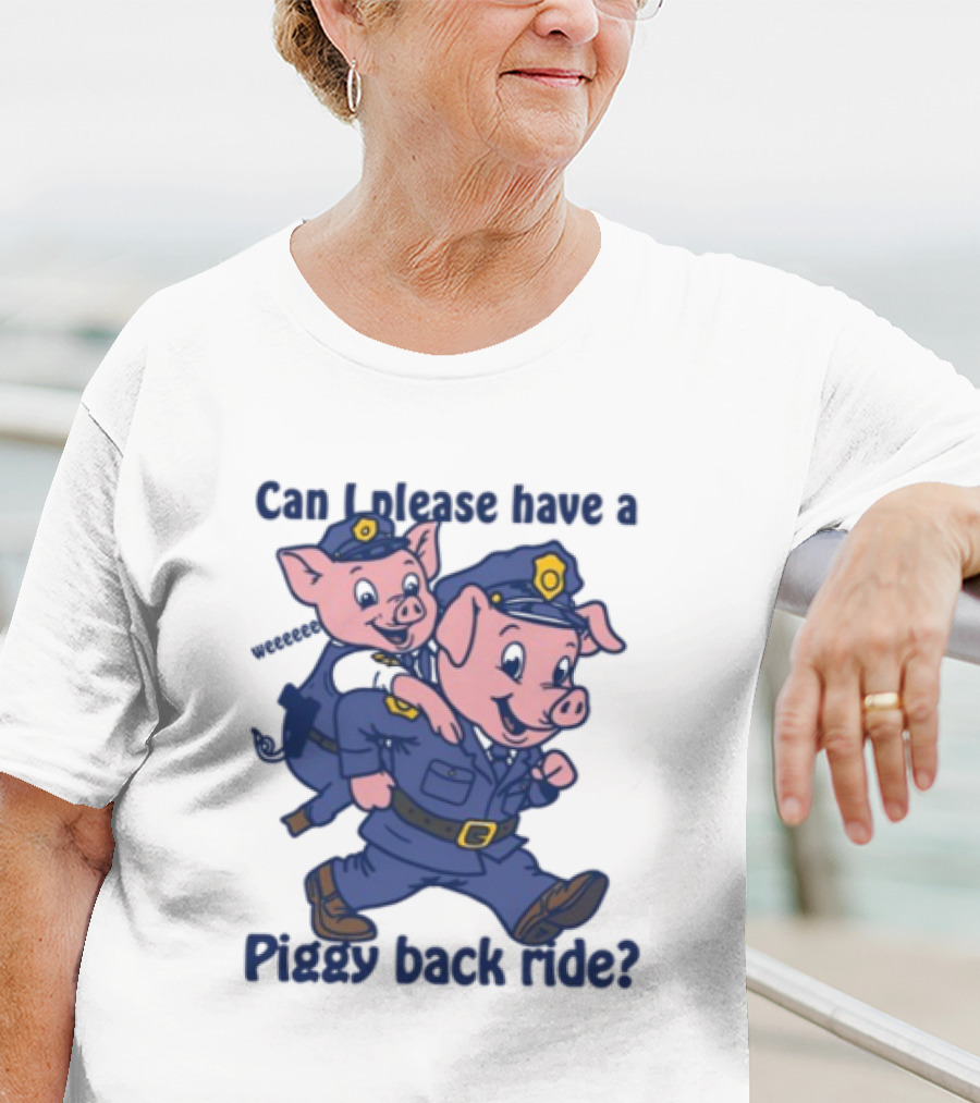 Can I Please Have A Piggy Back Ride? Police Pigs In Uniforms T-Shirt