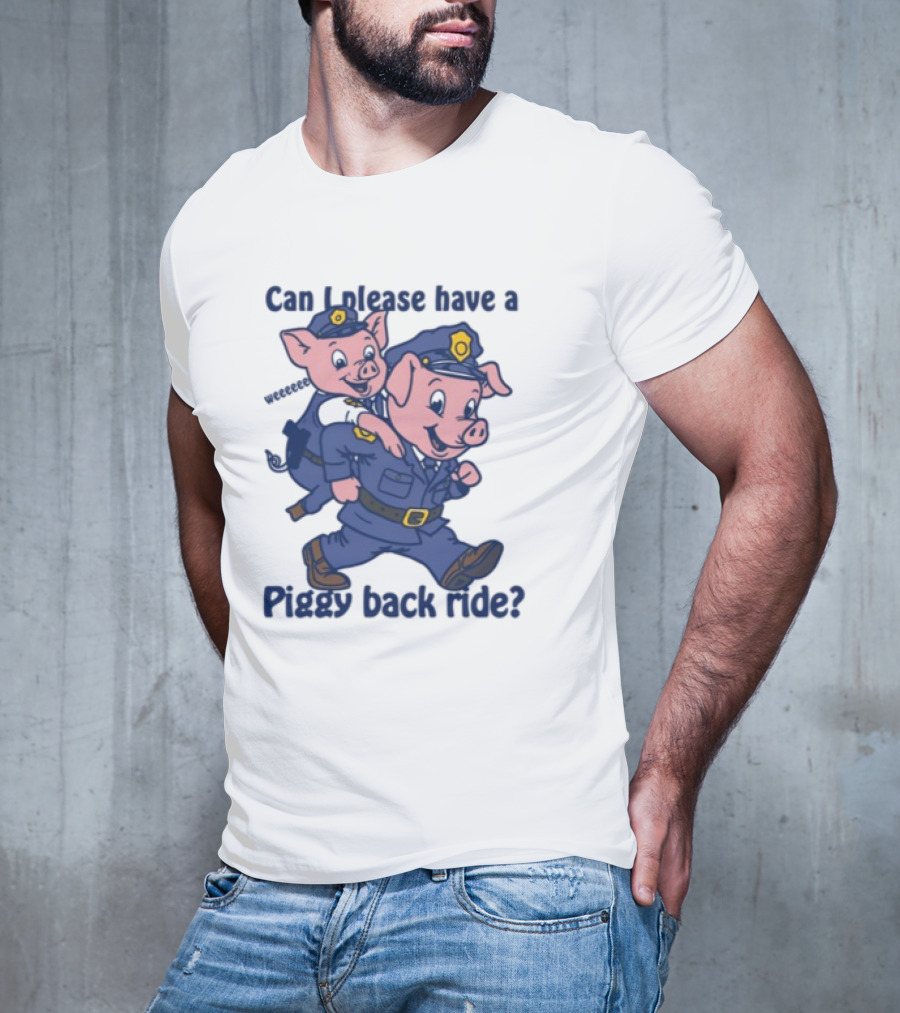 Can I Please Have A Piggy Back Ride? Police Pigs In Uniforms T-Shirt