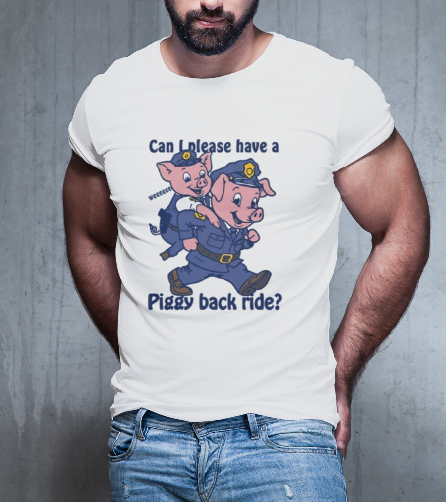 Can I Please Have A Piggy Back Ride? Police Pigs In Uniforms T-Shirt