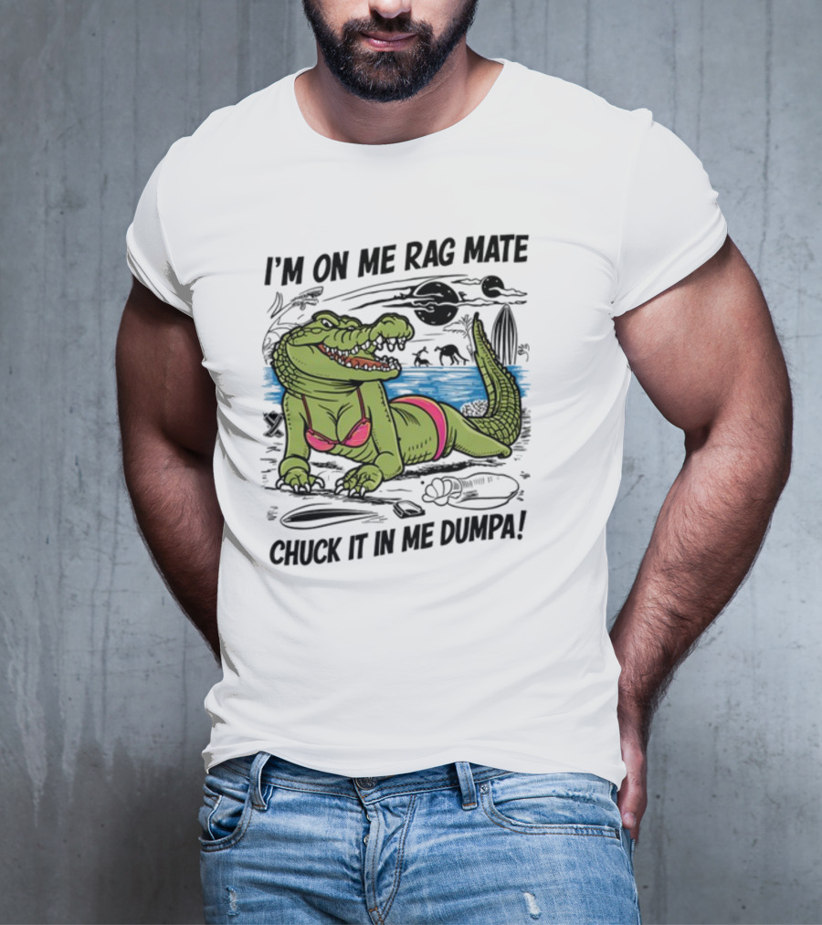 I'm On Me Rag Mate Chuck It In Me Dumpa Crocodile Bikini Humor T-Shirt