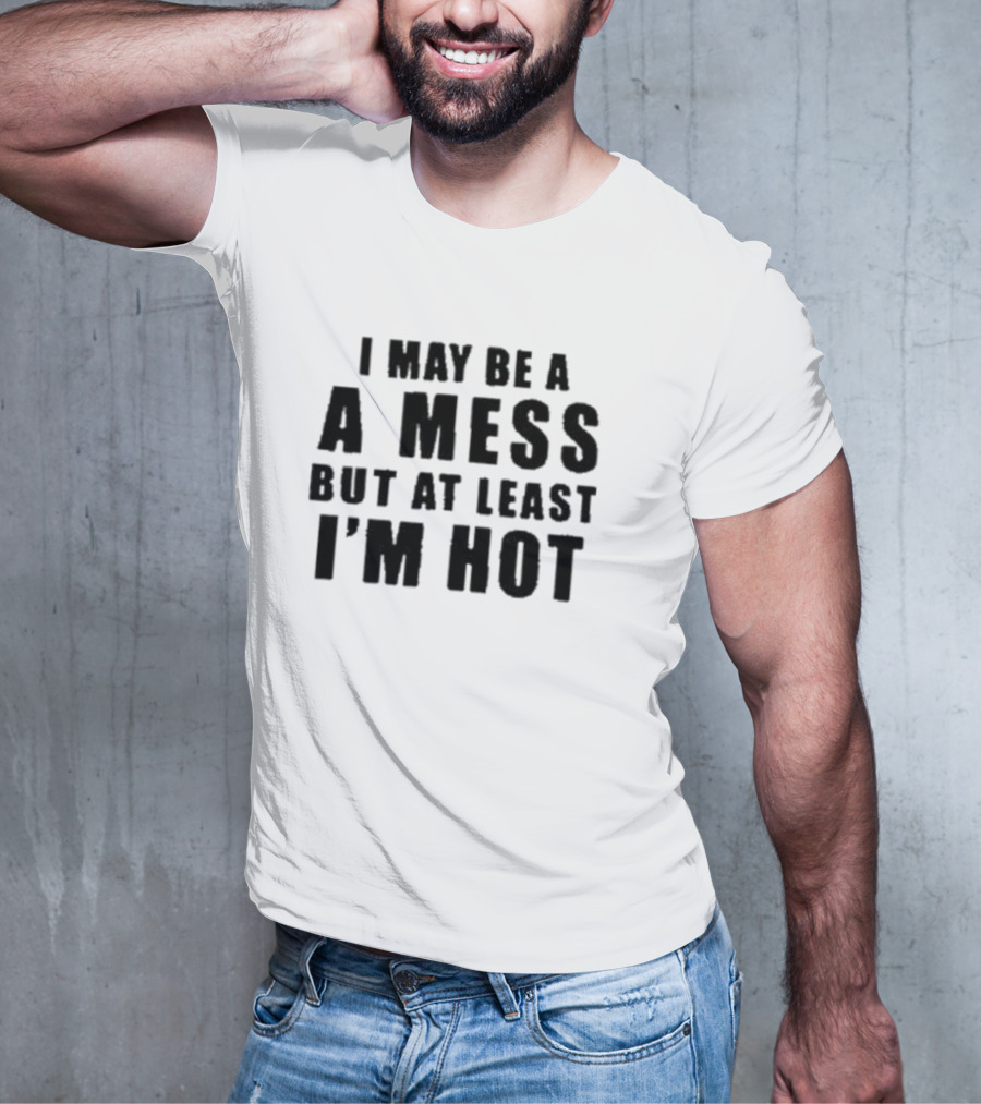 I May Be A Mess But At Least I’m Hot T-Shirt