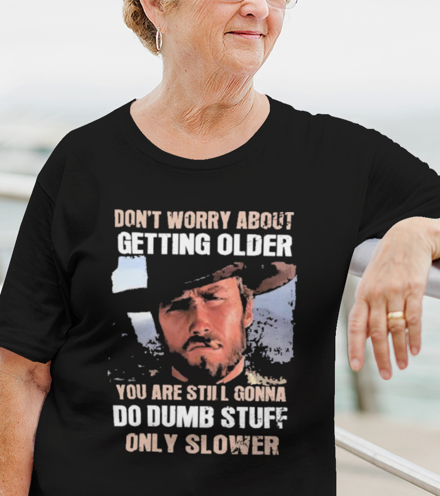 Clint Eastwood Don't Worry About Getting Older You're Still Gonna Do Dumb Stuff Only Slower T-Shirt