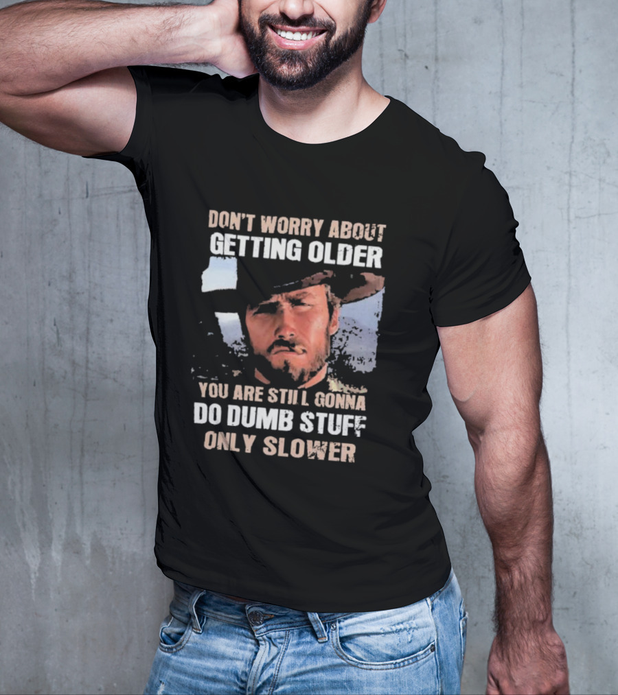 Clint Eastwood Don't Worry About Getting Older You're Still Gonna Do Dumb Stuff Only Slower T-Shirt