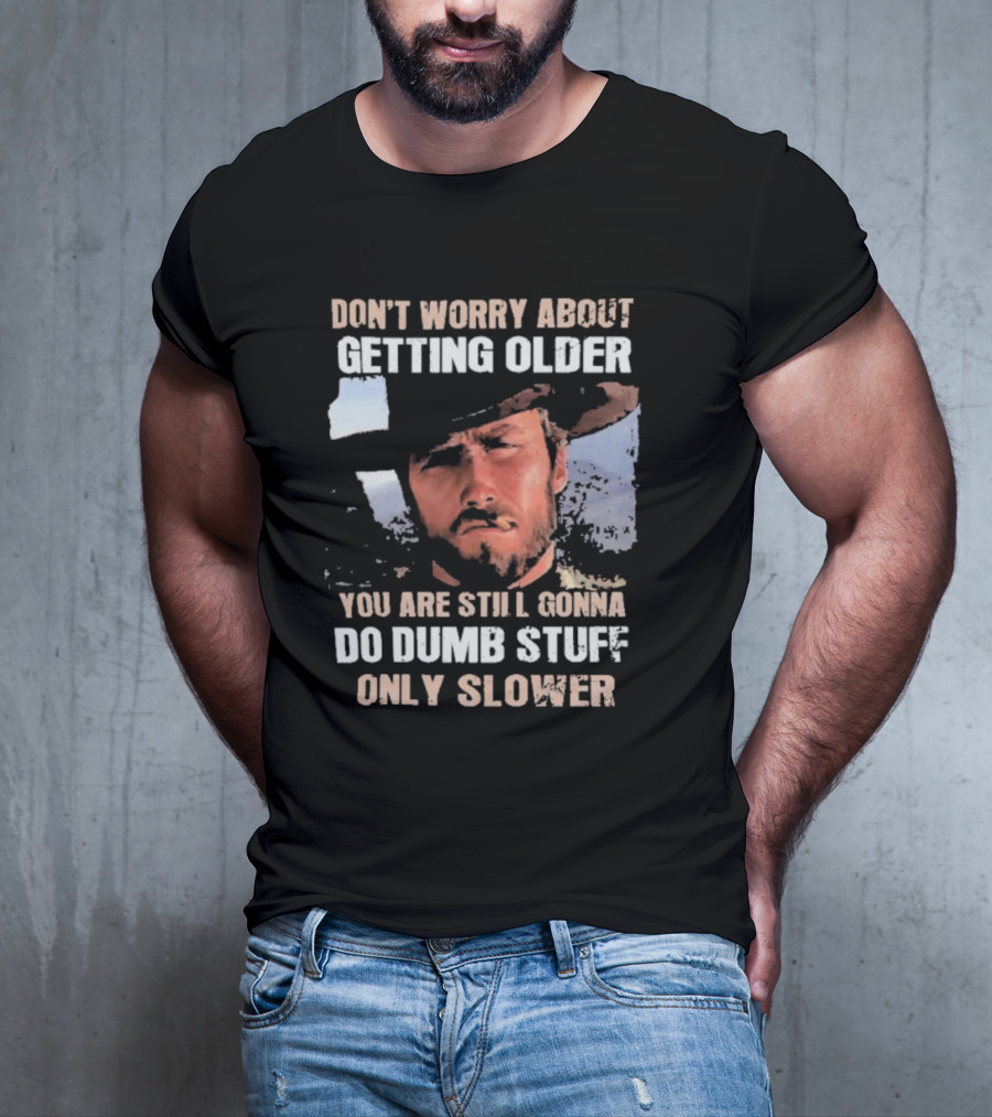Clint Eastwood Don't Worry About Getting Older You're Still Gonna Do Dumb Stuff Only Slower T-Shirt