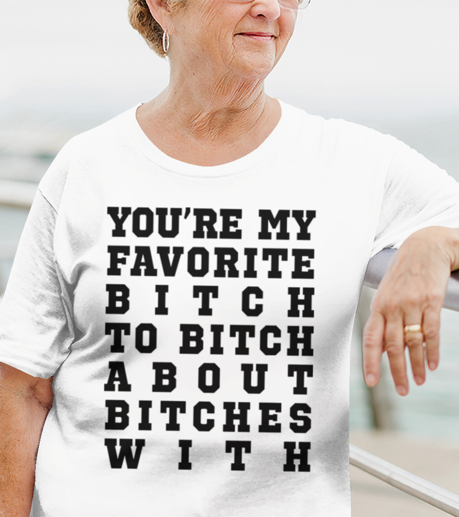 You're My Favorite Bitch To Bitch About Bitches T-Shirt