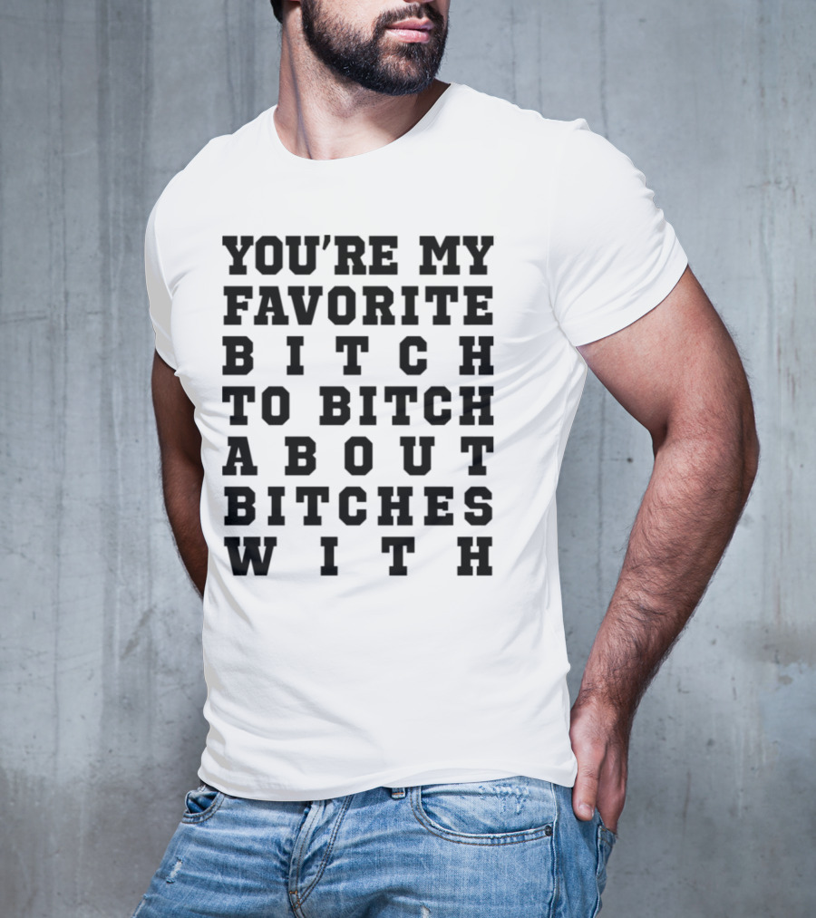 You're My Favorite Bitch To Bitch About Bitches T-Shirt