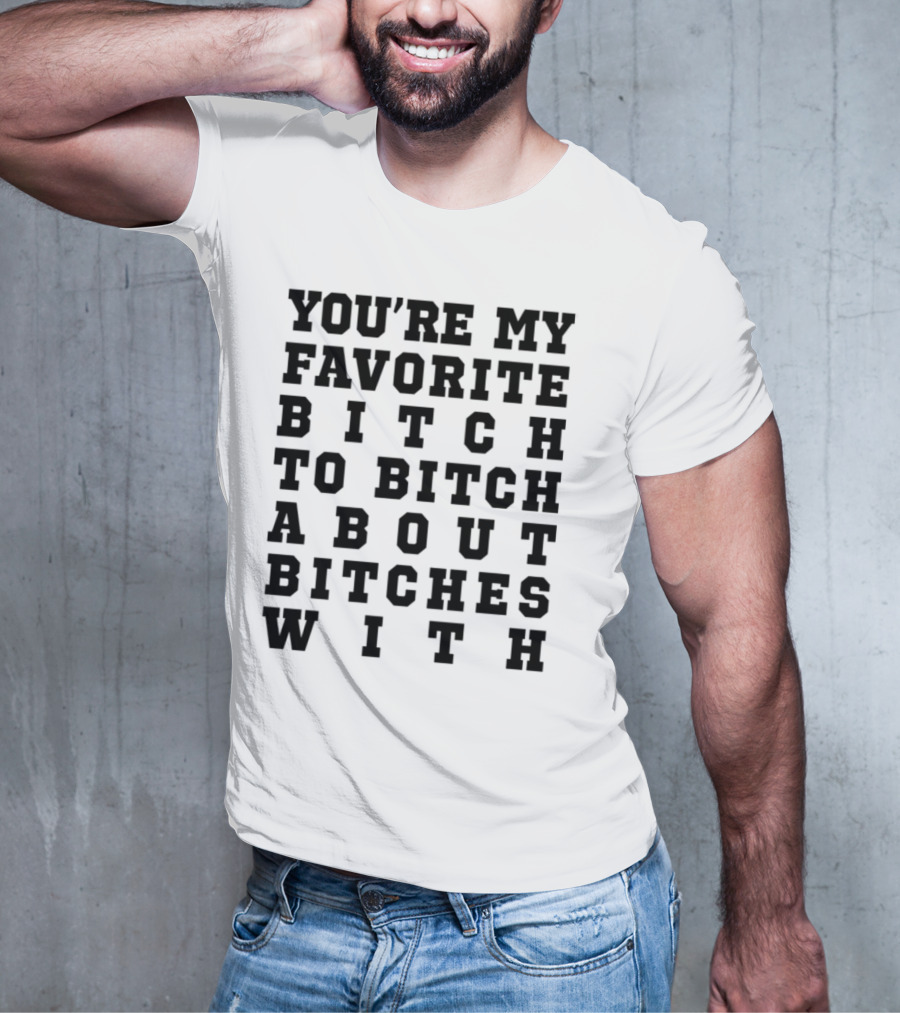 You're My Favorite Bitch To Bitch About Bitches T-Shirt