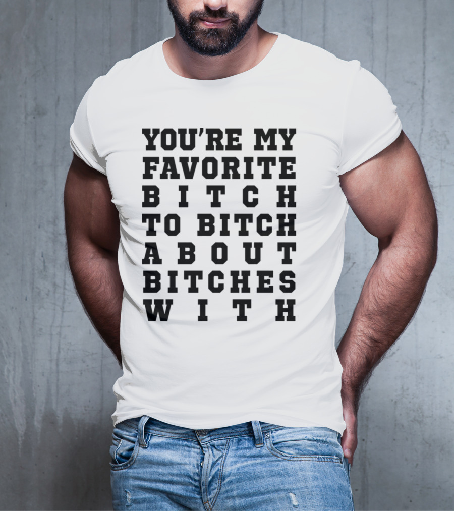 You're My Favorite Bitch To Bitch About Bitches T-Shirt