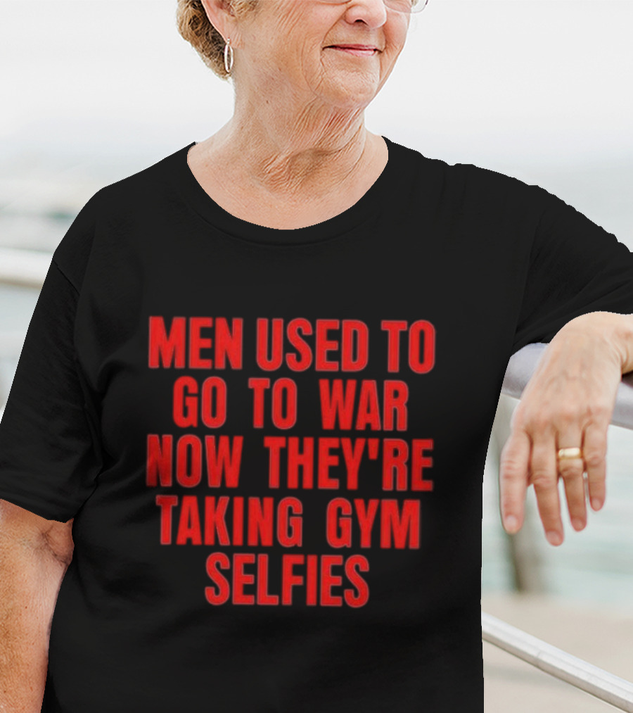 Men Used To Go To War Now They’re Taking Gym Selfies T-Shirt