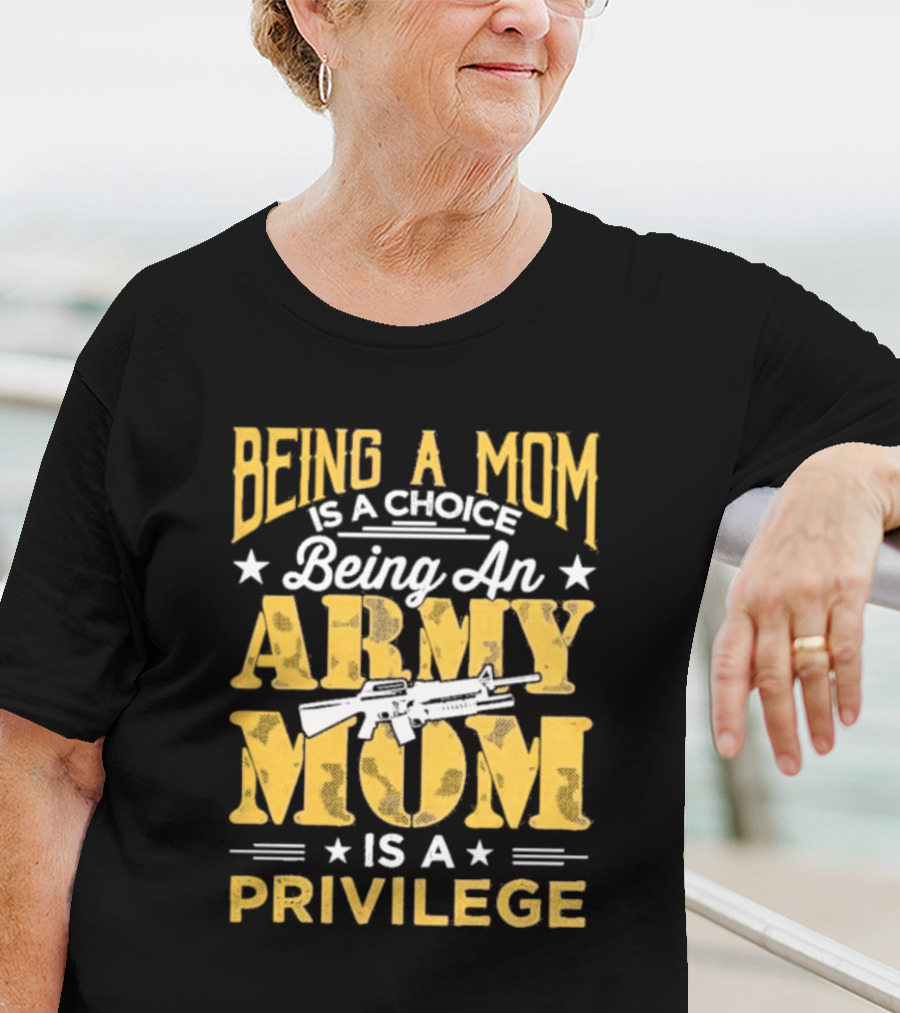Being A Mom Is A Choice Being An Army Mom Is A Privilege T-Shirt