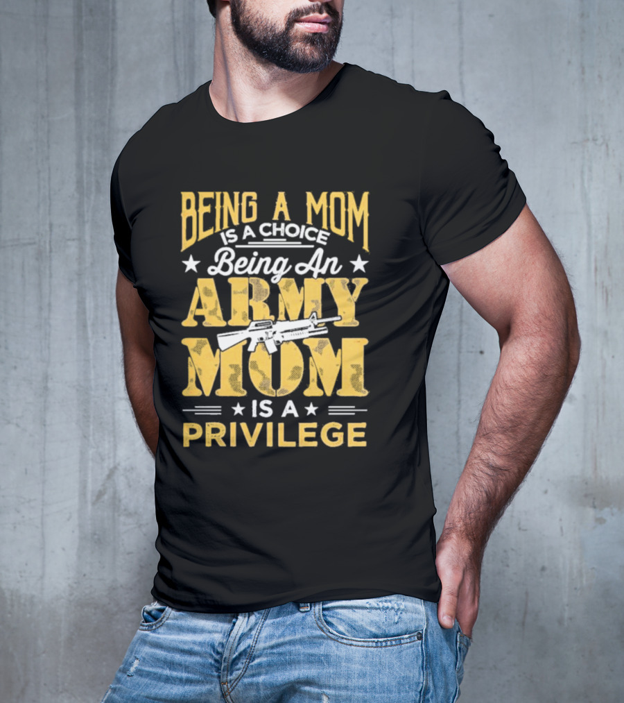 Being A Mom Is A Choice Being An Army Mom Is A Privilege T-Shirt