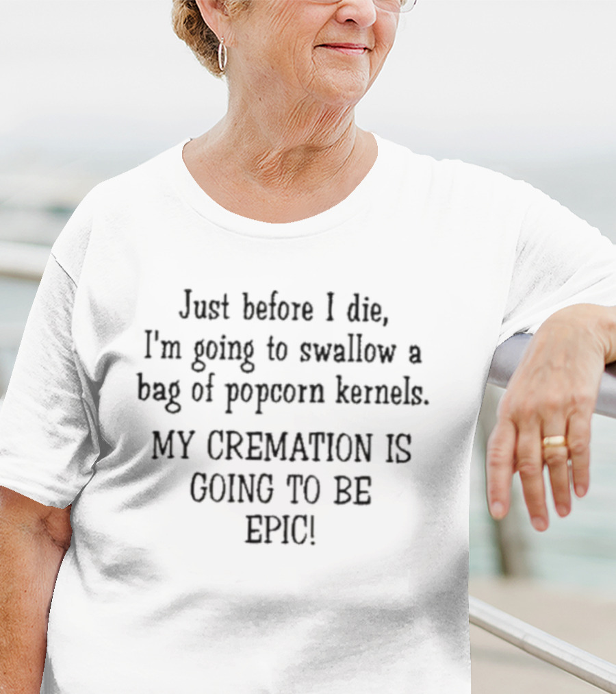 Just Before I Die I'm Going To Swallow A Bag Of Popcorn Kernels My Cremation Is Going To Be Epic T-Shirt