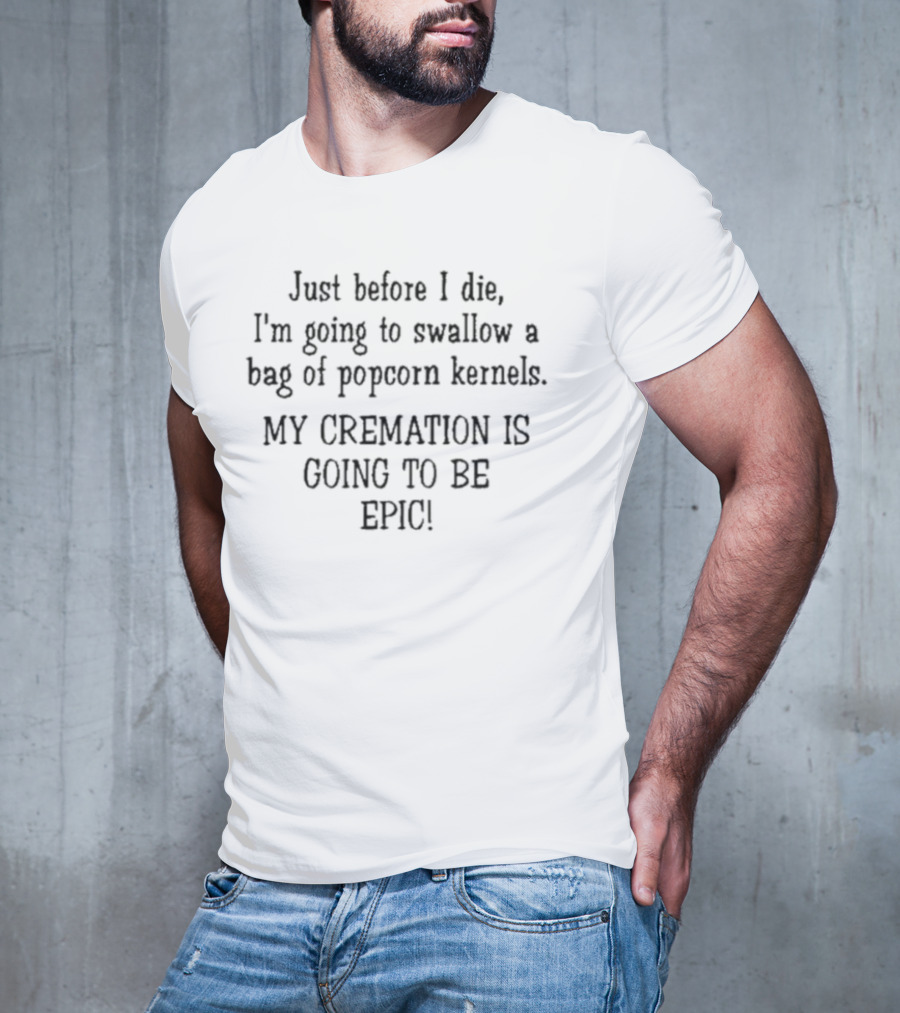 Just Before I Die I'm Going To Swallow A Bag Of Popcorn Kernels My Cremation Is Going To Be Epic T-Shirt