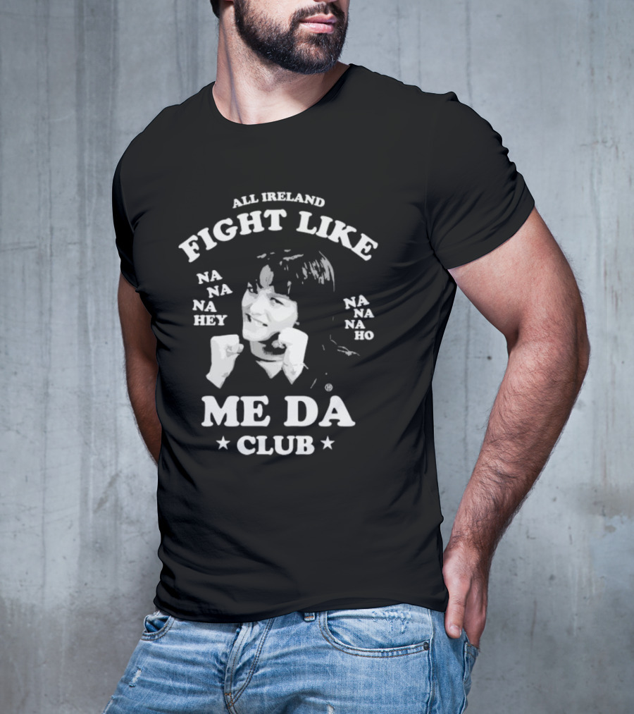 All Ireland Fight Like Na Na Na Hey Na Na Na Ho Me Da Club T-Shirt