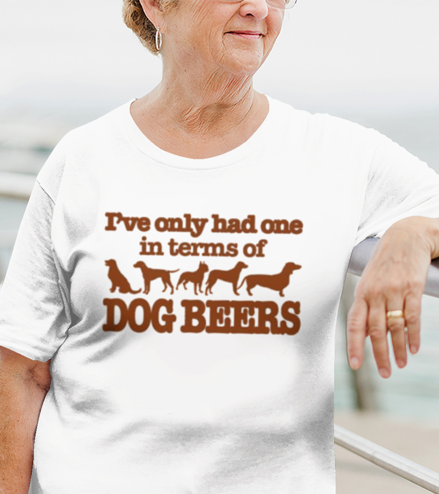 I've Only Had One In Terms Of Dog Beers T-Shirt