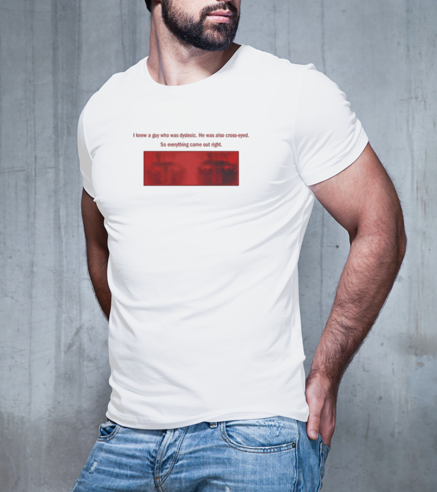 I Knew A Guy Who Was Dyslexic He Was Also Cross Eyed Everything Came Out Right T-Shirt