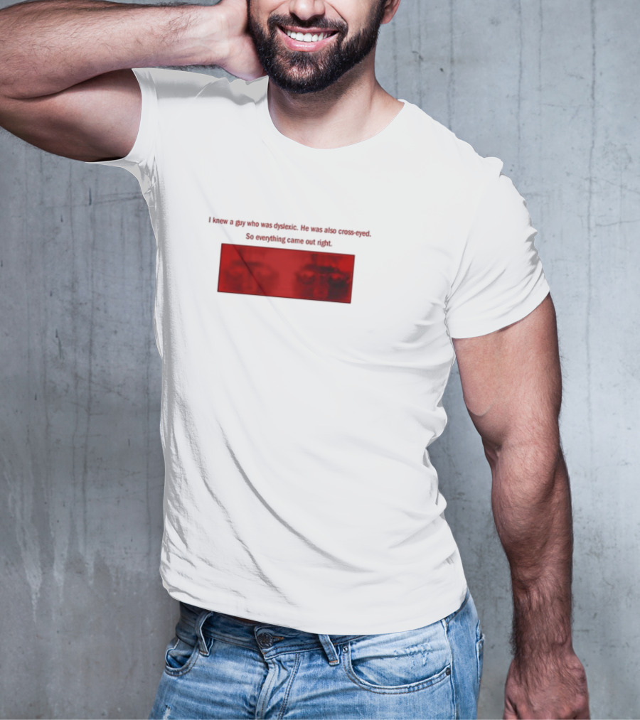 I Knew A Guy Who Was Dyslexic He Was Also Cross Eyed Everything Came Out Right T-Shirt