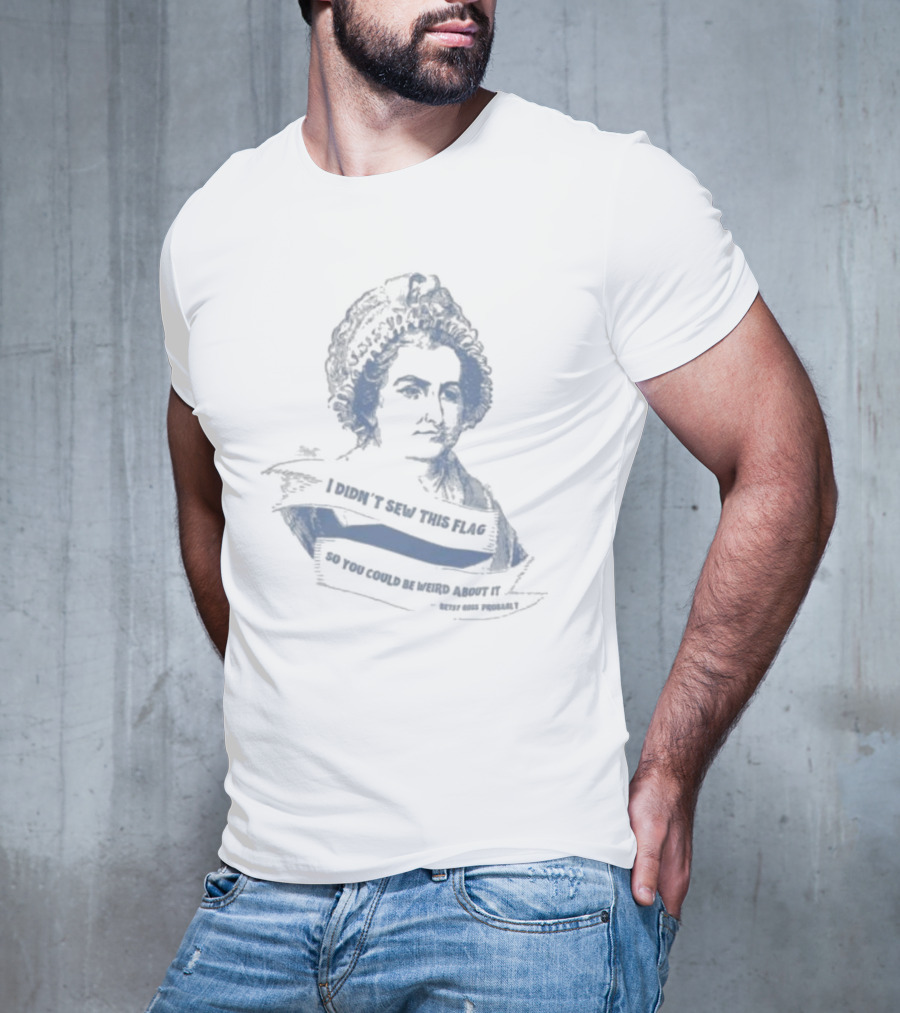 I Didn’t Sew This Flag So You Could Be Weird About It Betsy Ross Probably T-Shirt