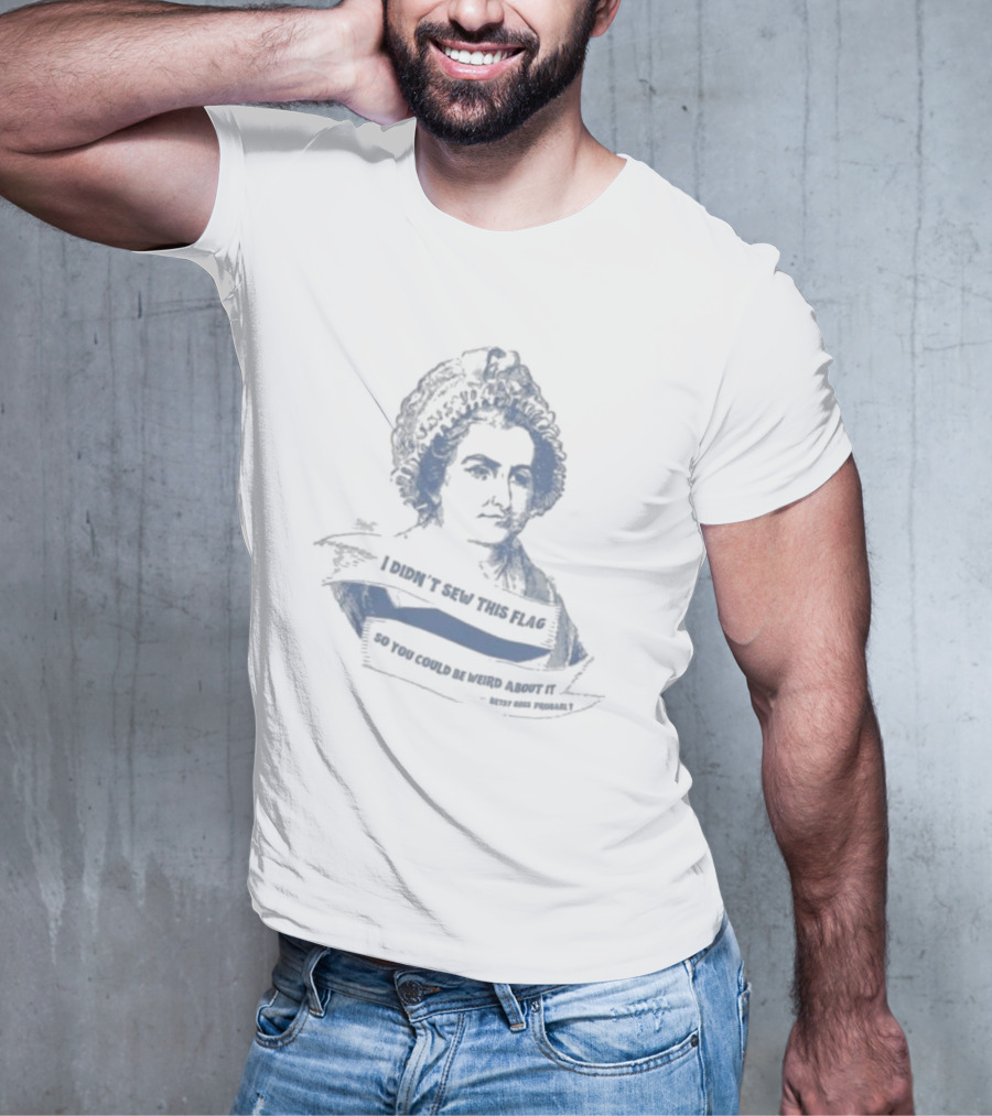 I Didn’t Sew This Flag So You Could Be Weird About It Betsy Ross Probably T-Shirt