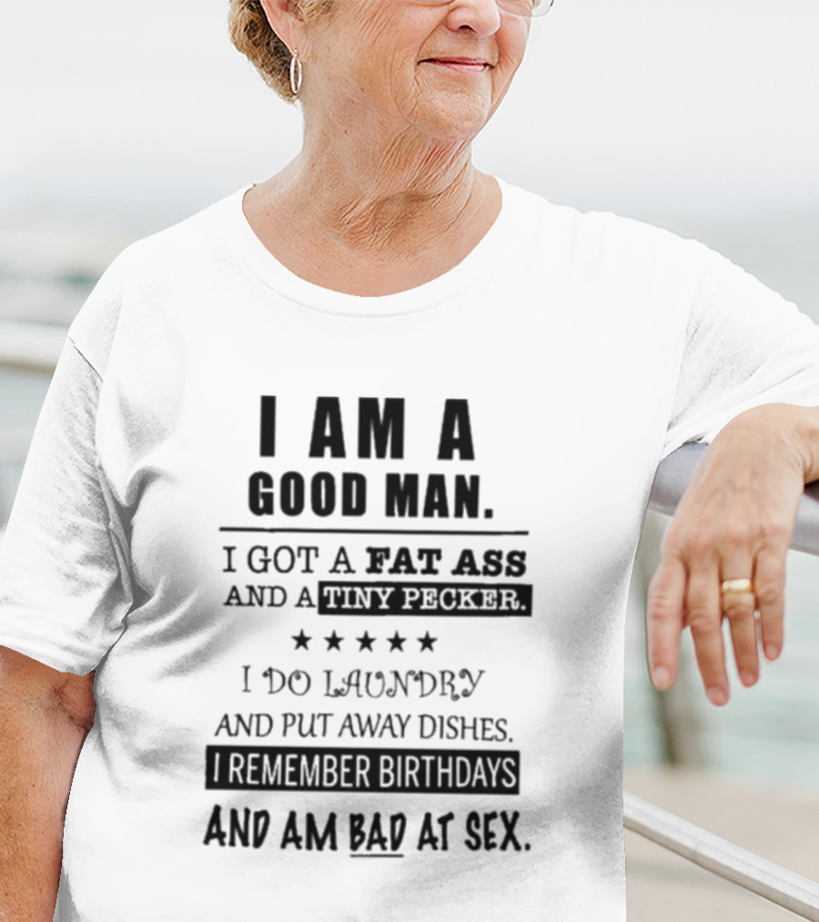 I Am A Good Man I Got A Fat Ass And A Tiny Pecker I Do Laundry And Put Away Dishes I Remember Birthdays And Am Bad At Sex T-Shirt