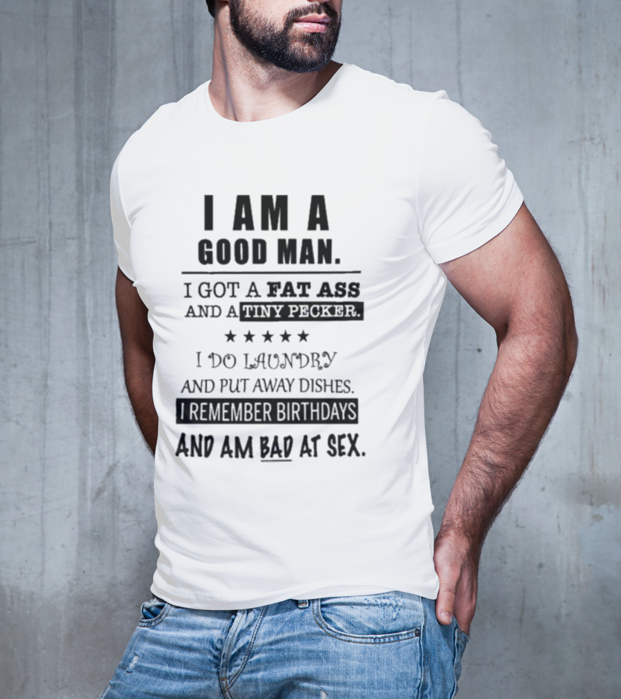 I Am A Good Man I Got A Fat Ass And A Tiny Pecker I Do Laundry And Put Away Dishes I Remember Birthdays And Am Bad At Sex T-Shirt