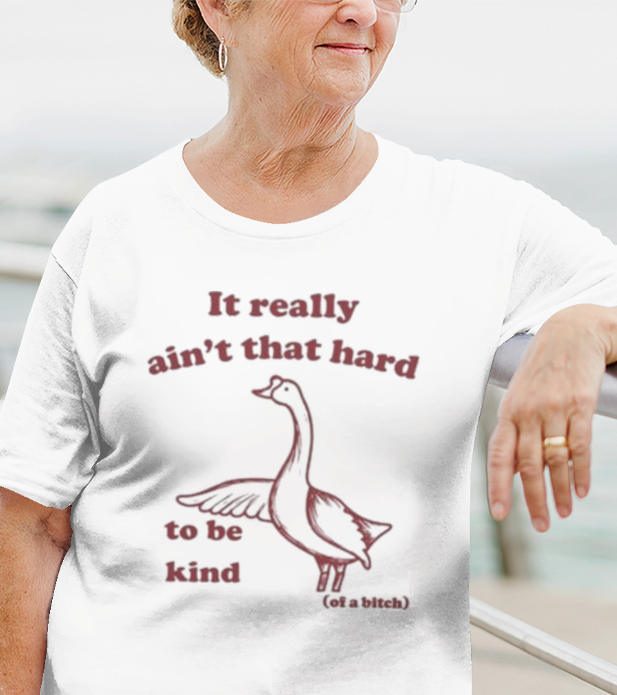 It Really Ain’t That Hard To Be Kind Of A Bitch Goose T-Shirt