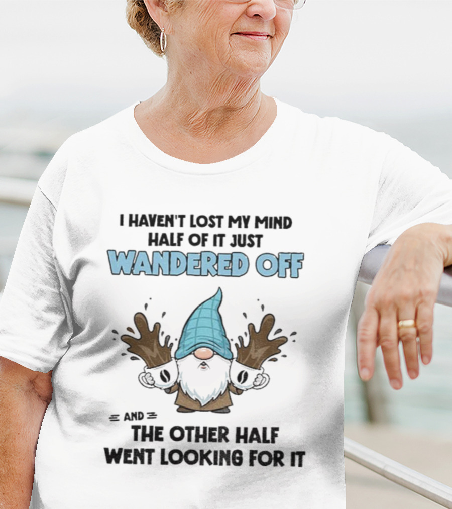 Gnome I Haven't Lost My Mind Half Of It Just Wandered Off And The Other Half Went Looking For It T-Shirt