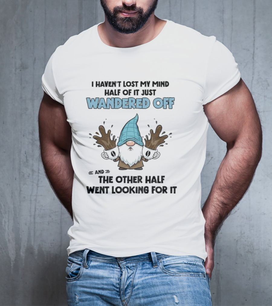 Gnome I Haven't Lost My Mind Half Of It Just Wandered Off And The Other Half Went Looking For It T-Shirt