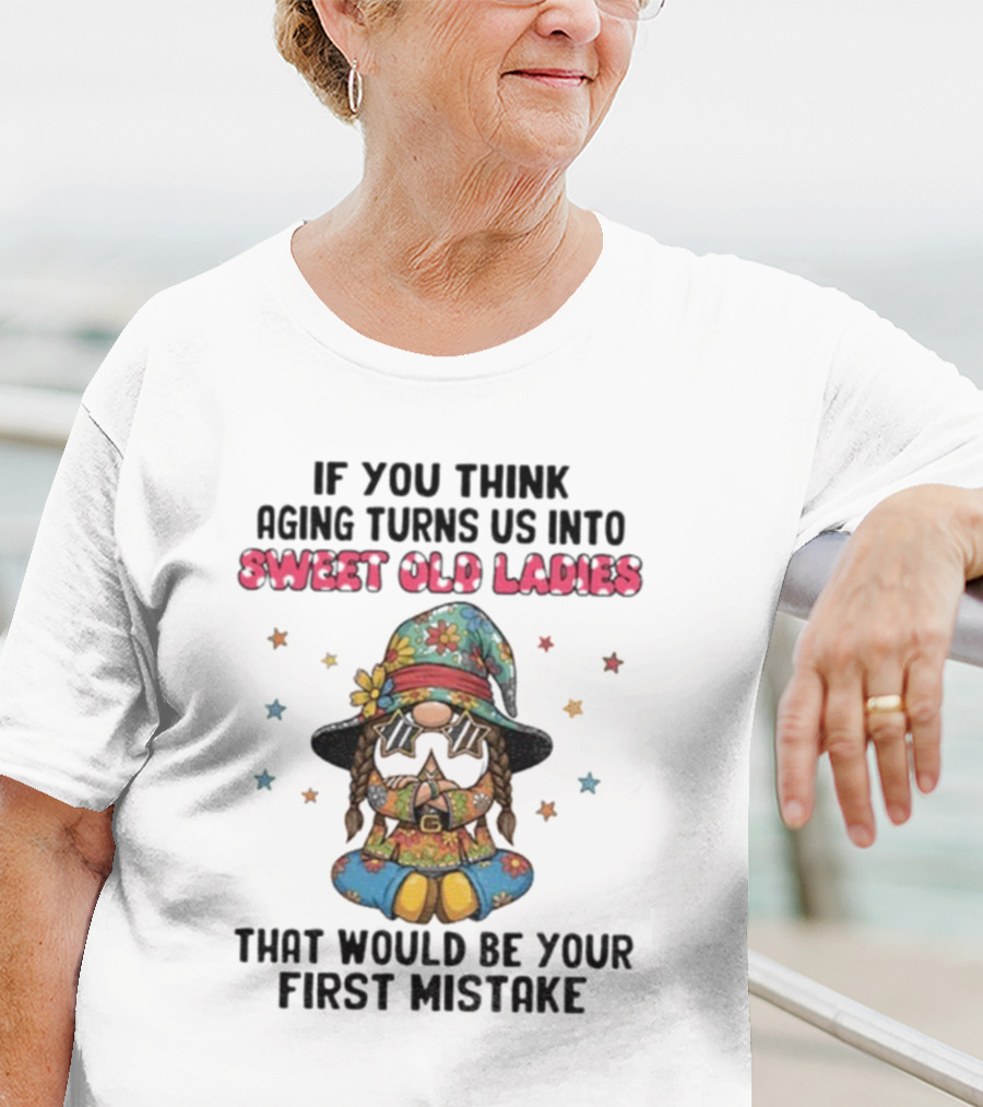 If You Think Aging Turns Us Into Sweet Old Ladies That Would Be Your First Mistake Gnome Starry Hat And Floral Outfit T-Shirt