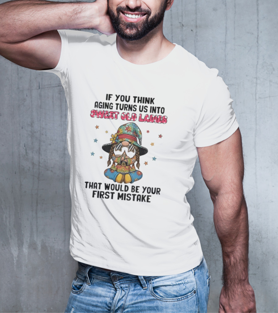 If You Think Aging Turns Us Into Sweet Old Ladies That Would Be Your First Mistake Gnome Starry Hat And Floral Outfit T-Shirt