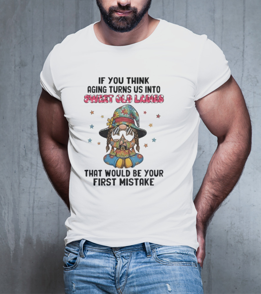 If You Think Aging Turns Us Into Sweet Old Ladies That Would Be Your First Mistake Gnome Starry Hat And Floral Outfit T-Shirt