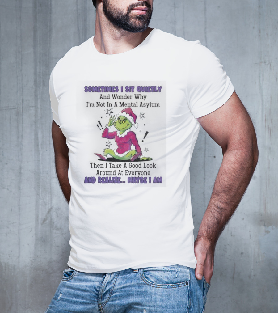 Grinch Sometimes I Sit Quietly In A Mental Asylum And Realize Maybe I Am T-Shirt