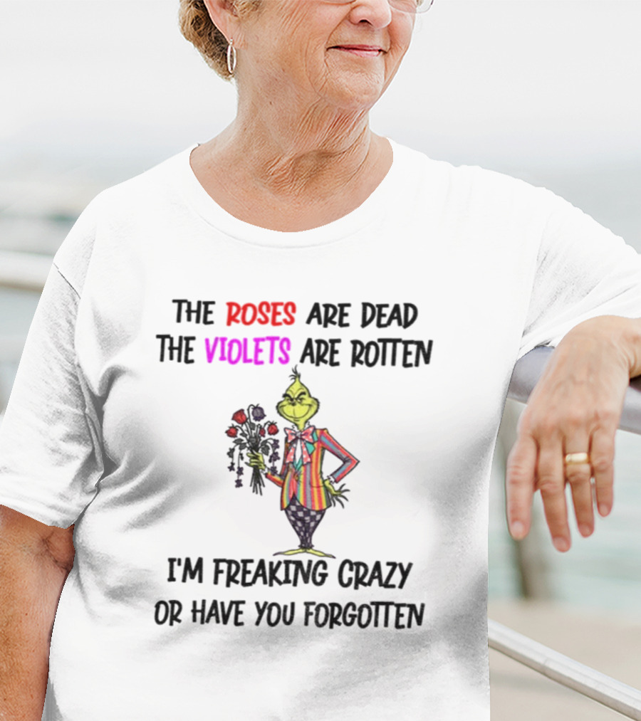 The Grinch Roses Are Dead Violets Are Rotten I'm Freaking Crazy Or Have You Forgotten T-Shirt