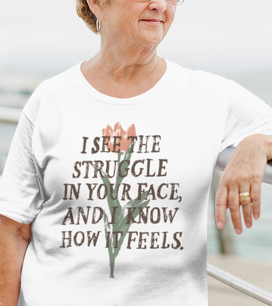 I See The Struggle In Your Face And I Know How It Feels Flower Element T-Shirt