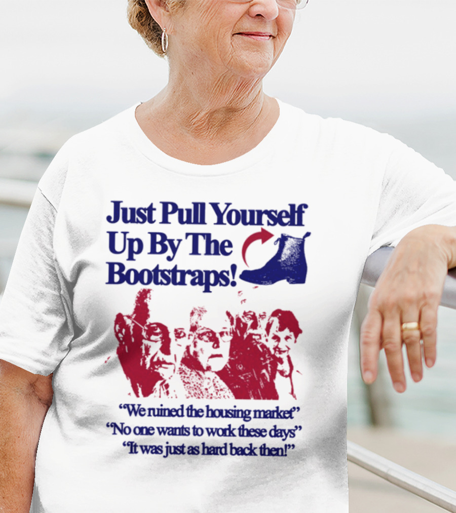 Just Pull Yourself Up By The Bootstraps We Turned It Into A Burning Wreck No One Wants To Work These Days It Was Just So Hard Back Then T-Shirt