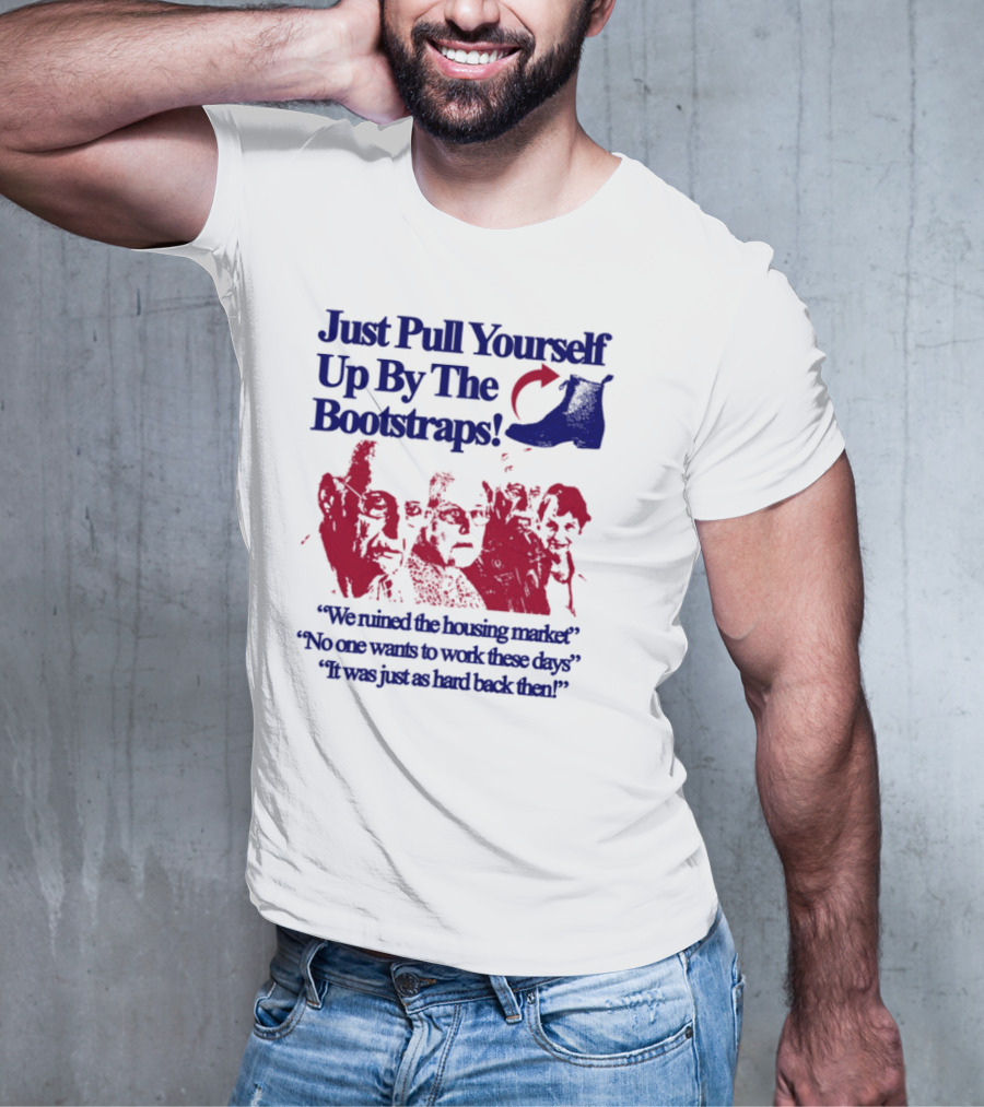 Just Pull Yourself Up By The Bootstraps We Turned It Into A Burning Wreck No One Wants To Work These Days It Was Just So Hard Back Then T-Shirt