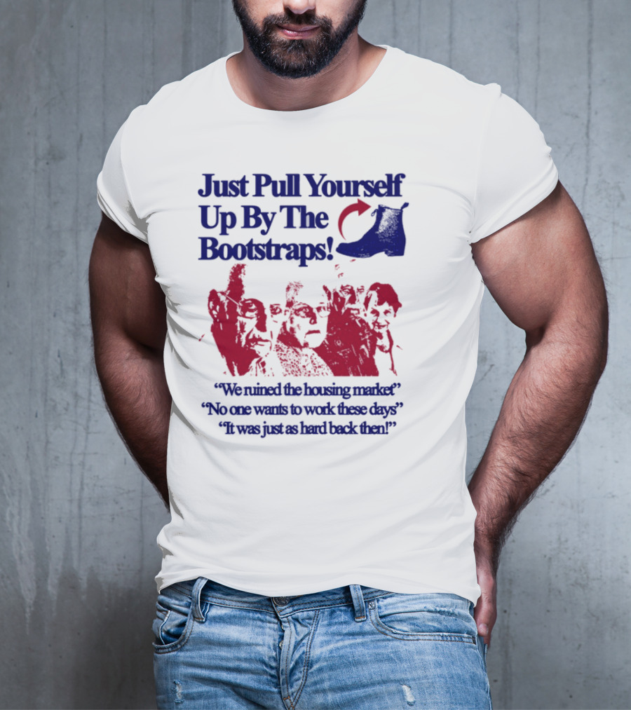 Just Pull Yourself Up By The Bootstraps We Turned It Into A Burning Wreck No One Wants To Work These Days It Was Just So Hard Back Then T-Shirt