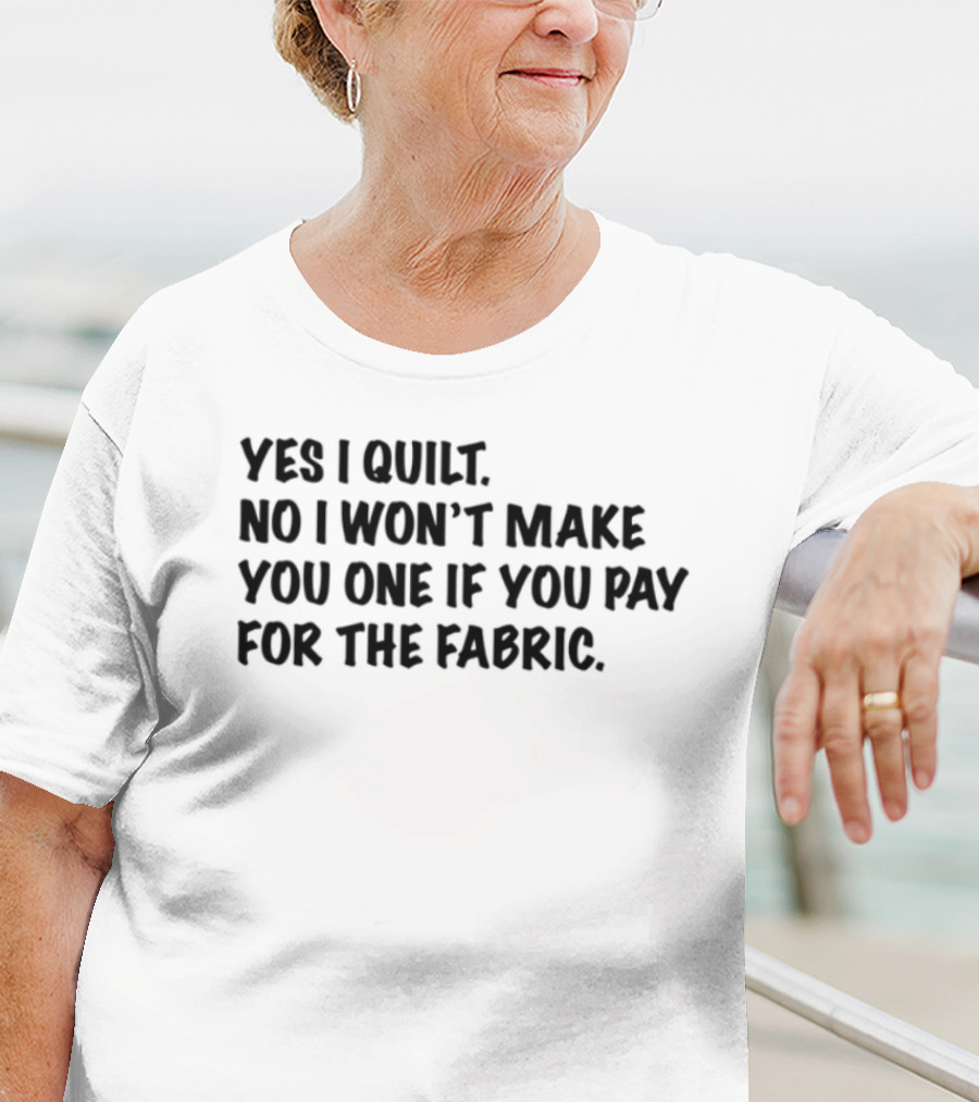 Yes I Quilt No I Won't Make You One If You Pay For The Fabric T-Shirt