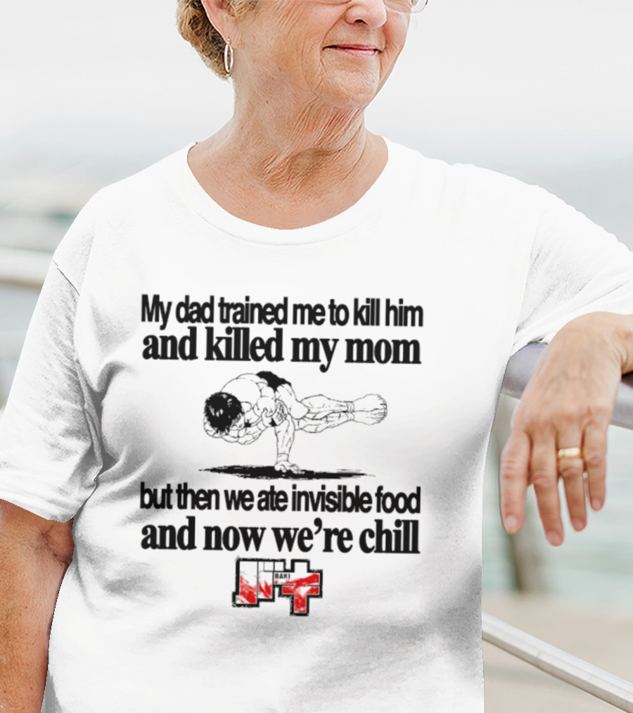 Baki My Dad Trained Me To Kill Him And Killed My Mom But Then We Ate Invisible Food T-Shirt