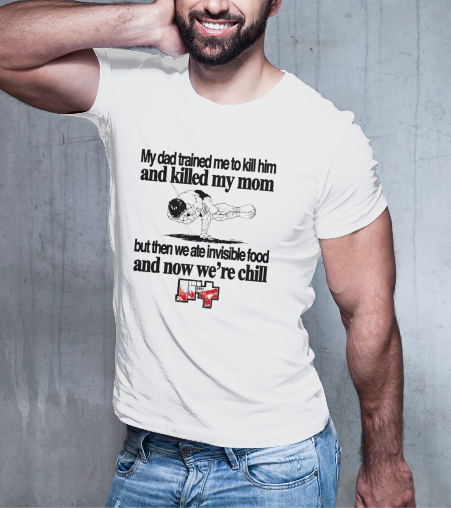Baki My Dad Trained Me To Kill Him And Killed My Mom But Then We Ate Invisible Food T-Shirt