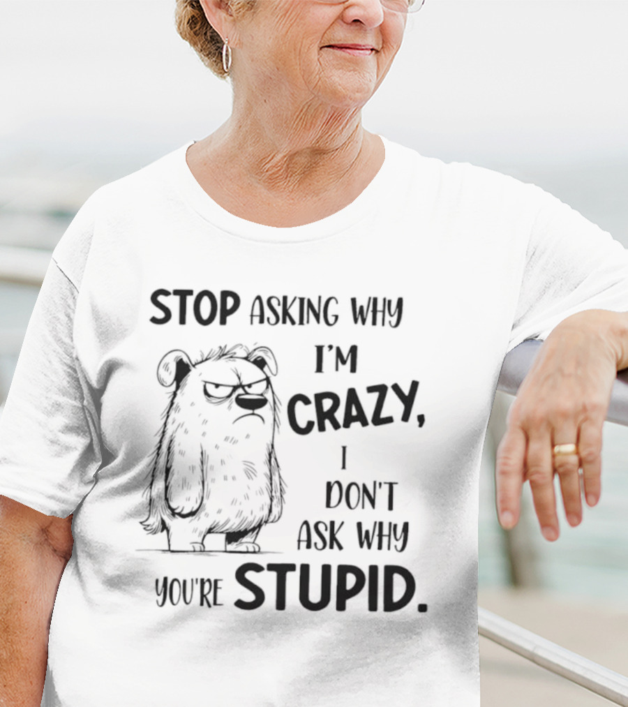 Stop Asking Why I’m Crazy I Don’t Ask Why You’re Stupid Grumpy Monster T-Shirt