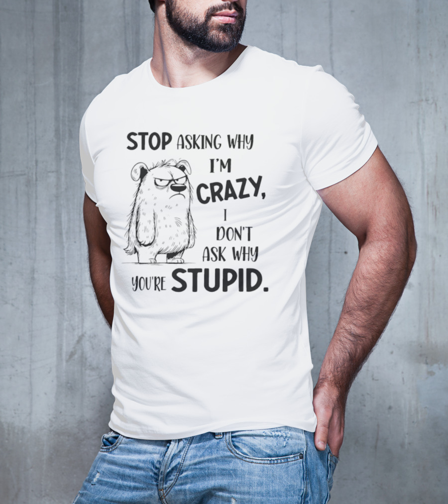 Stop Asking Why I’m Crazy I Don’t Ask Why You’re Stupid Grumpy Monster T-Shirt